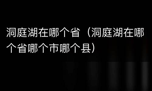 洞庭湖在哪个省（洞庭湖在哪个省哪个市哪个县）