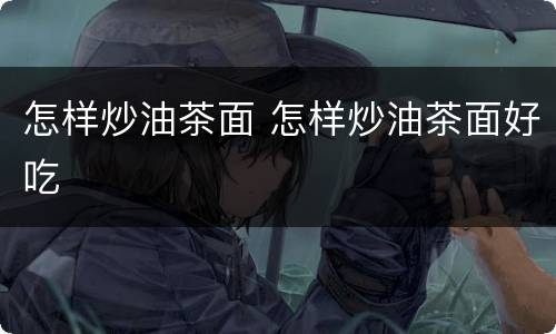 怎样炒油茶面 怎样炒油茶面好吃