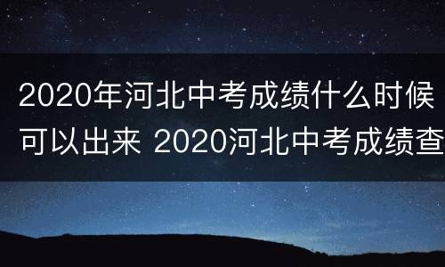 2020年河北中考成绩什么时候可以出来 2020河北中考成绩查询时间是什么时候