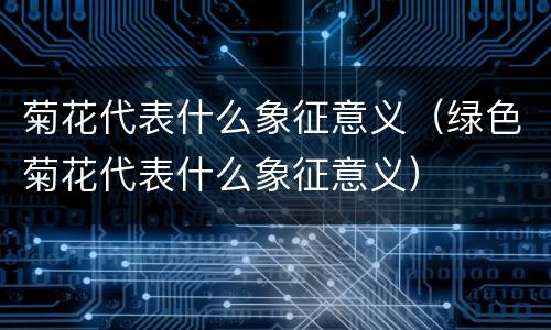 菊花代表什么象征意义（绿色菊花代表什么象征意义）