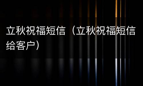 立秋祝福短信（立秋祝福短信给客户）
