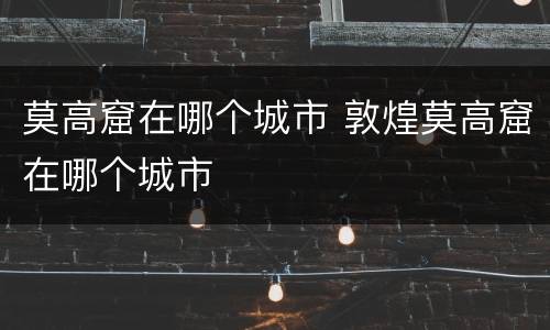莫高窟在哪个城市 敦煌莫高窟在哪个城市