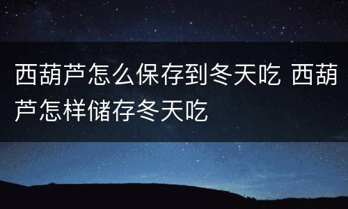 西葫芦怎么保存到冬天吃 西葫芦怎样储存冬天吃