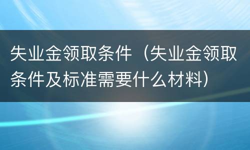 失业金领取条件（失业金领取条件及标准需要什么材料）