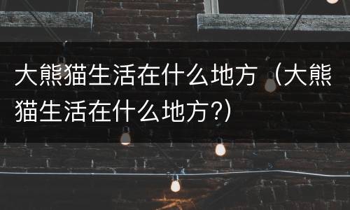 大熊猫生活在什么地方（大熊猫生活在什么地方?）