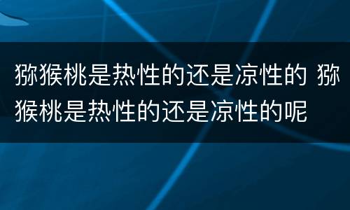 猕猴桃是热性的还是凉性的 猕猴桃是热性的还是凉性的呢