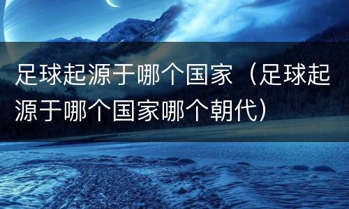 足球起源于哪个国家（足球起源于哪个国家哪个朝代）