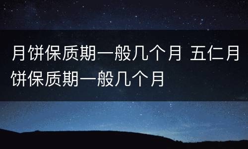 月饼保质期一般几个月 五仁月饼保质期一般几个月