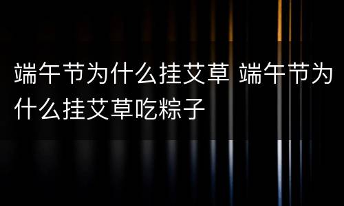 端午节为什么挂艾草 端午节为什么挂艾草吃粽子