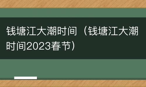 钱塘江大潮时间（钱塘江大潮时间2023春节）