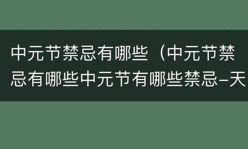 中元节禁忌有哪些（中元节禁忌有哪些中元节有哪些禁忌-天奇生活）