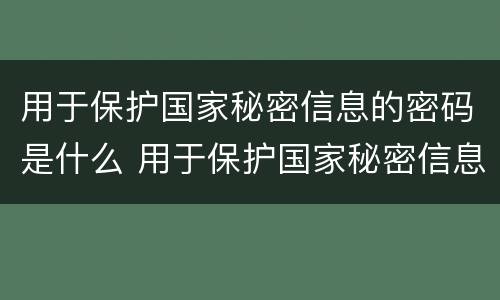 用于保护国家秘密信息的密码是什么 用于保护国家秘密信息的密码是什么
