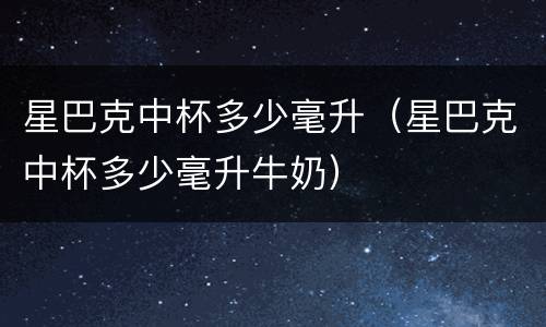 星巴克中杯多少毫升（星巴克中杯多少毫升牛奶）