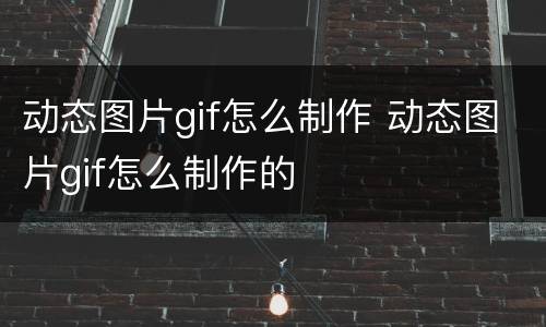 动态图片gif怎么制作 动态图片gif怎么制作的