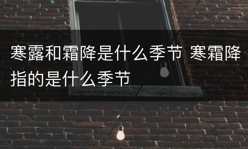 寒露和霜降是什么季节 寒霜降指的是什么季节