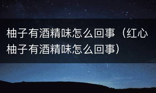 柚子有酒精味怎么回事（红心柚子有酒精味怎么回事）