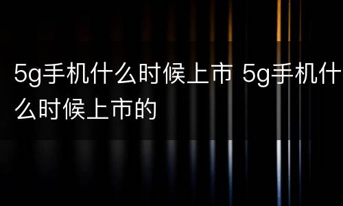 5g手机什么时候上市 5g手机什么时候上市的