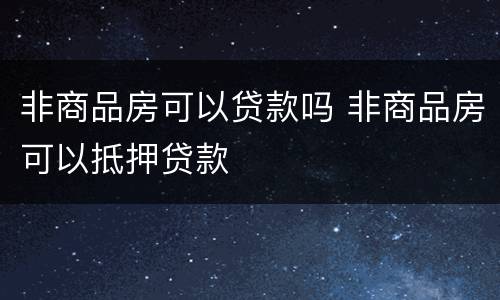 非商品房可以贷款吗 非商品房可以抵押贷款