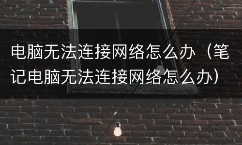 电脑无法连接网络怎么办（笔记电脑无法连接网络怎么办）