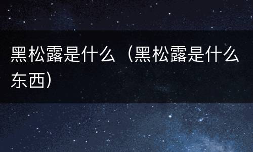 黑松露是什么（黑松露是什么东西）