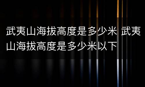 武夷山海拔高度是多少米 武夷山海拔高度是多少米以下