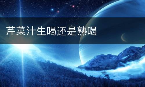 芹菜汁生喝还是熟喝