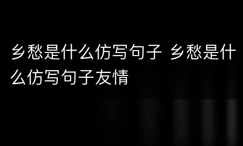 乡愁是什么仿写句子 乡愁是什么仿写句子友情