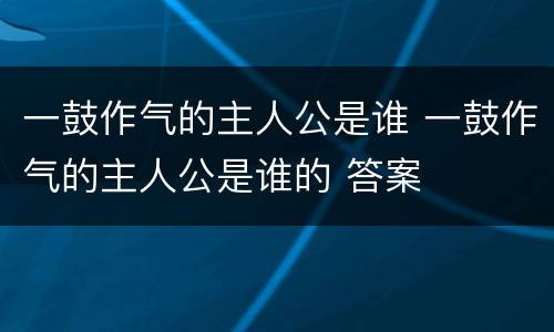 一鼓作气的主人公是谁 一鼓作气的主人公是谁的 答案