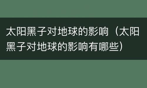 太阳黑子对地球的影响（太阳黑子对地球的影响有哪些）