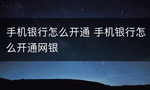 手机银行怎么开通 手机银行怎么开通网银