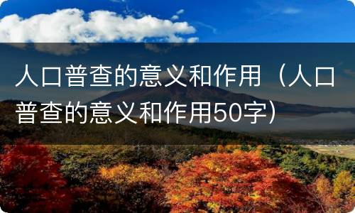 人口普查的意义和作用（人口普查的意义和作用50字）