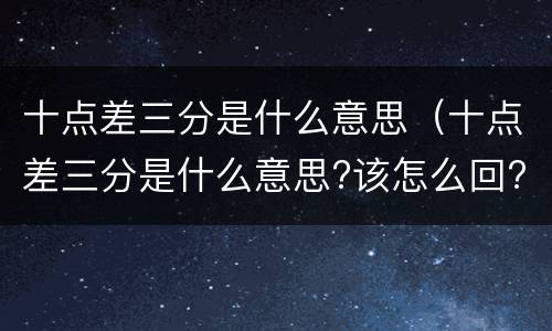 十点差三分是什么意思（十点差三分是什么意思?该怎么回?）