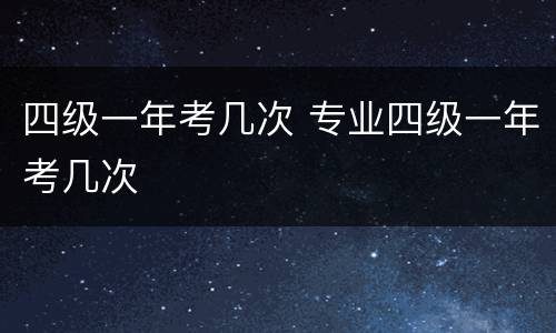四级一年考几次 专业四级一年考几次