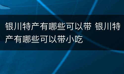 银川特产有哪些可以带 银川特产有哪些可以带小吃