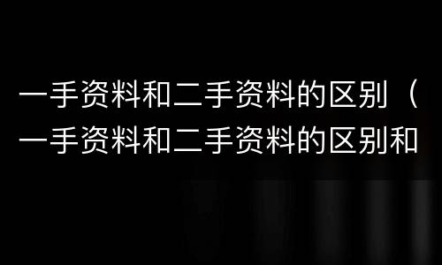 一手资料和二手资料的区别（一手资料和二手资料的区别和联系）