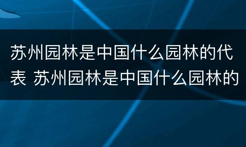 苏州园林是中国什么园林的代表 苏州园林是中国什么园林的代表?