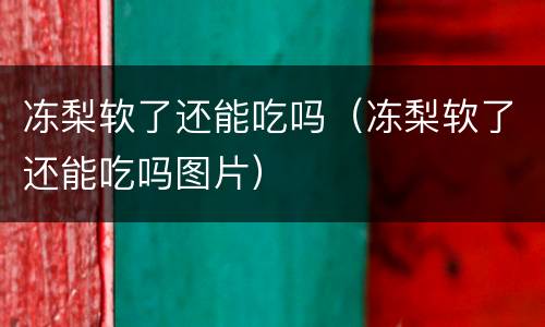 冻梨软了还能吃吗（冻梨软了还能吃吗图片）