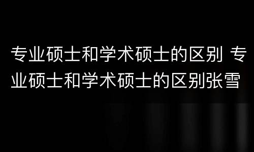 专业硕士和学术硕士的区别 专业硕士和学术硕士的区别张雪峰