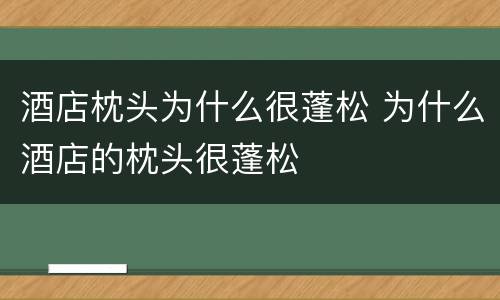酒店枕头为什么很蓬松 为什么酒店的枕头很蓬松