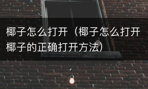 椰子怎么打开（椰子怎么打开椰子的正确打开方法）