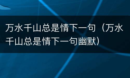 万水千山总是情下一句（万水千山总是情下一句幽默）