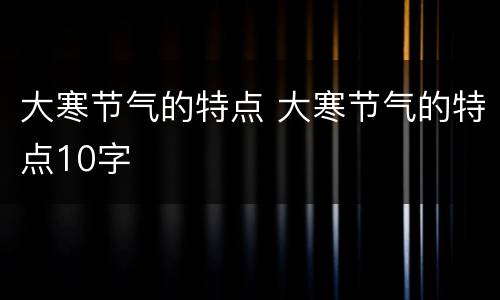 大寒节气的特点 大寒节气的特点10字