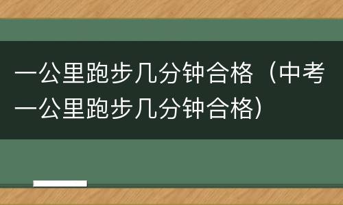 一公里跑步几分钟合格（中考一公里跑步几分钟合格）
