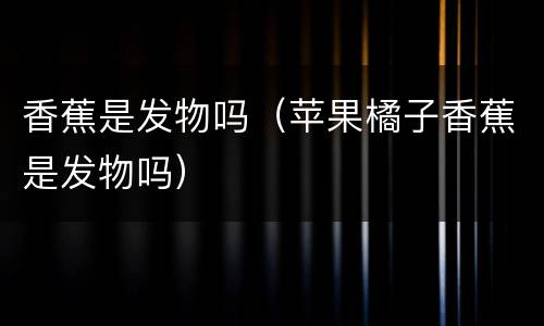 香蕉是发物吗（苹果橘子香蕉是发物吗）