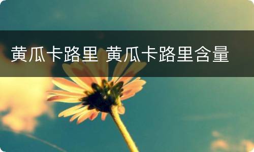 黄瓜卡路里 黄瓜卡路里含量