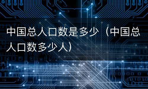 中国总人口数是多少（中国总人口数多少人）