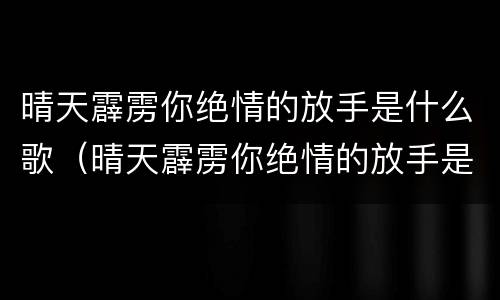晴天霹雳你绝情的放手是什么歌（晴天霹雳你绝情的放手是什么歌词）