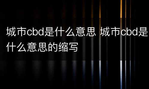 城市cbd是什么意思 城市cbd是什么意思的缩写