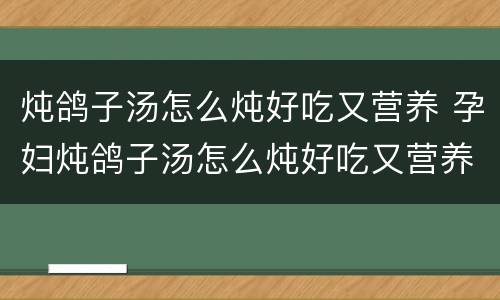 炖鸽子汤怎么炖好吃又营养 孕妇炖鸽子汤怎么炖好吃又营养