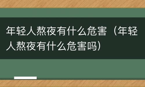 年轻人熬夜有什么危害（年轻人熬夜有什么危害吗）